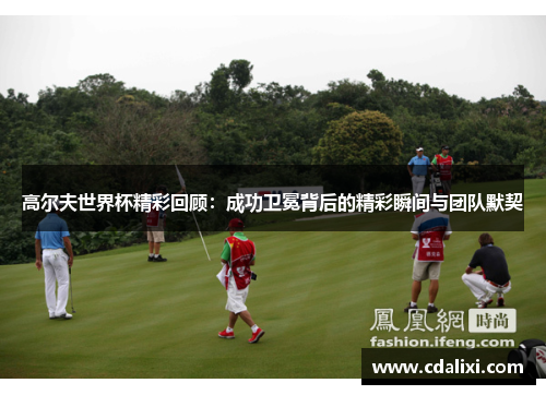 高尔夫世界杯精彩回顾：成功卫冕背后的精彩瞬间与团队默契
